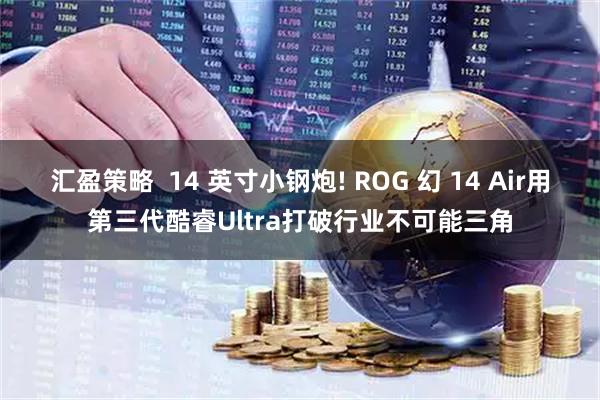 汇盈策略  14 英寸小钢炮! ROG 幻 14 Air用第三代酷睿Ultra打破行业不可能三角