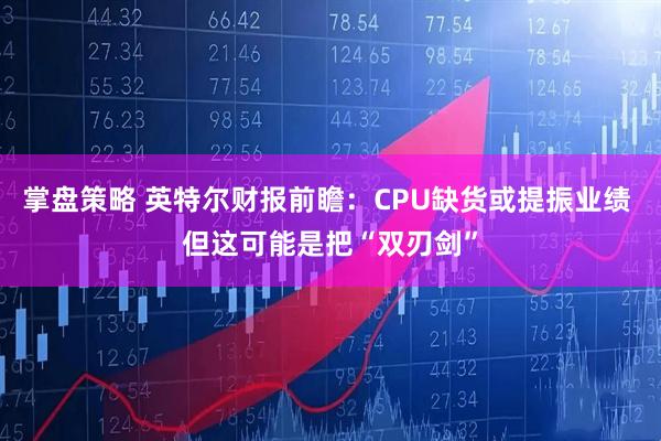 掌盘策略 英特尔财报前瞻：CPU缺货或提振业绩 但这可能是把“双刃剑”