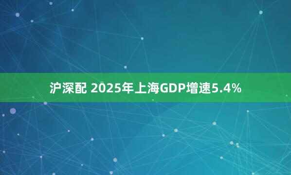 沪深配 2025年上海GDP增速5.4%
