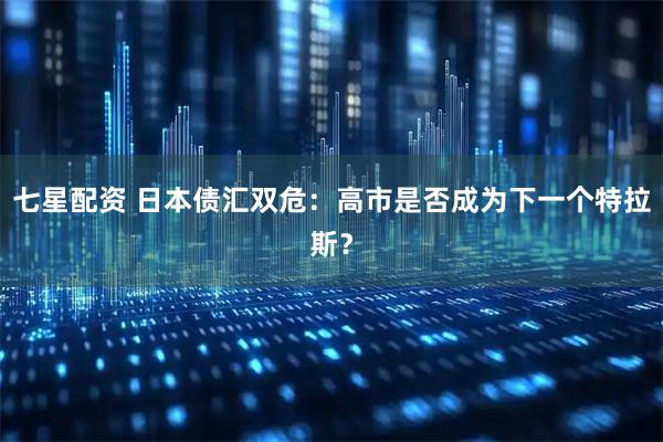 七星配资 日本债汇双危：高市是否成为下一个特拉斯？