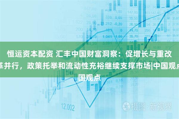 恒运资本配资 汇丰中国财富洞察：促增长与重改革并行，政策托举和流动性充裕继续支撑市场|中国观点