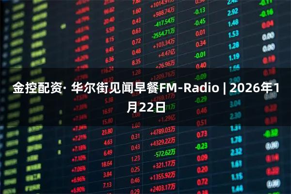 金控配资· 华尔街见闻早餐FM-Radio | 2026年1月22日