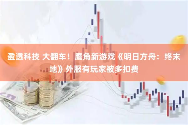 盈透科技 大翻车！鹰角新游戏《明日方舟：终末地》外服有玩家被多扣费