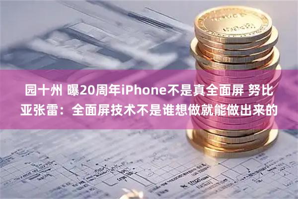 园十州 曝20周年iPhone不是真全面屏 努比亚张雷：全面屏技术不是谁想做就能做出来的