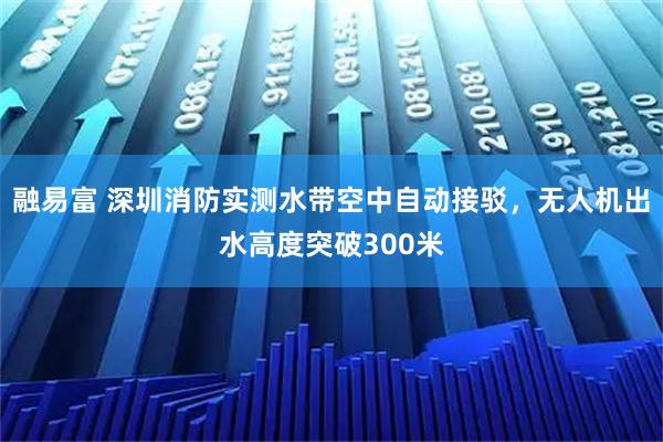融易富 深圳消防实测水带空中自动接驳，无人机出水高度突破300米