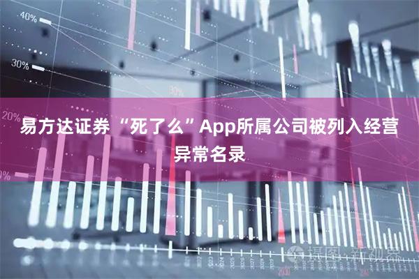 易方达证券 “死了么”App所属公司被列入经营异常名录