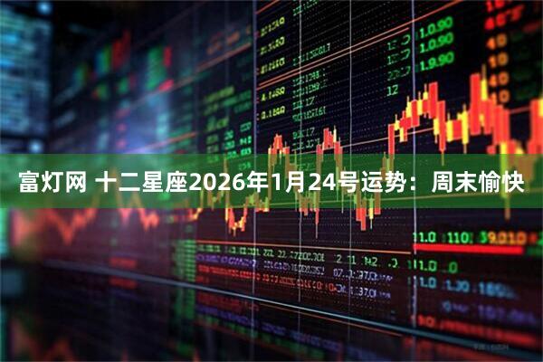 富灯网 十二星座2026年1月24号运势：周末愉快