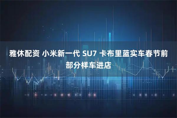 雅休配资 小米新一代 SU7 卡布里蓝实车春节前部分样车进店