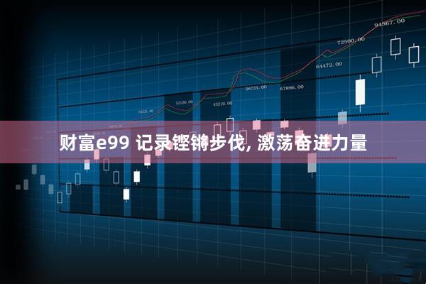 财富e99 记录铿锵步伐, 激荡奋进力量
