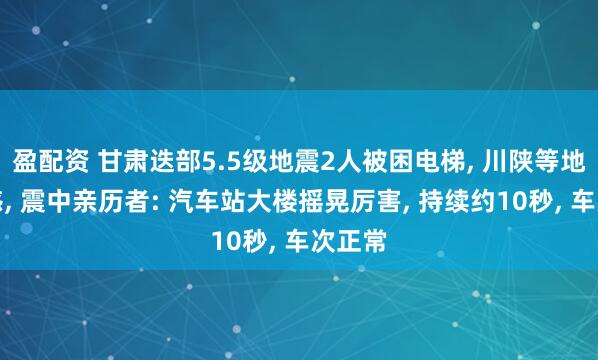 盈配资 甘肃迭部5.5级地震2人被困电梯, 川陕等地有震感, 震中亲历者: 汽车站大楼摇晃厉害, 持续约10秒, 车次正常