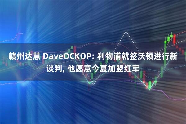 赣州达慧 DaveOCKOP: 利物浦就签沃顿进行新谈判, 他愿意今夏加盟红军