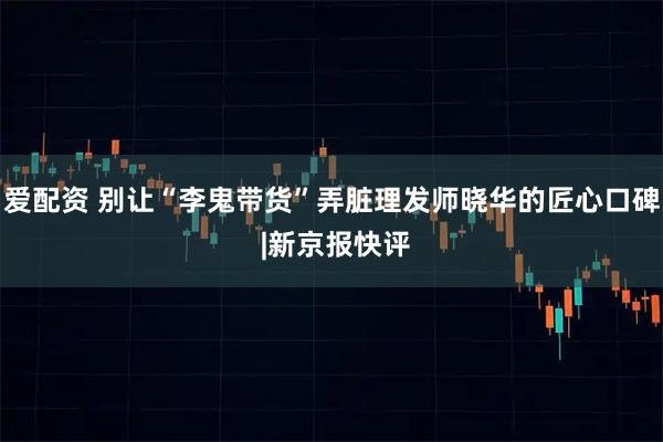 爱配资 别让“李鬼带货”弄脏理发师晓华的匠心口碑 |新京报快评