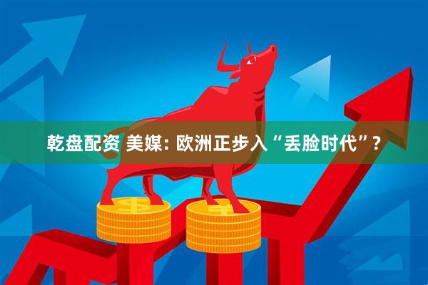 乾盘配资 美媒: 欧洲正步入“丢脸时代”?