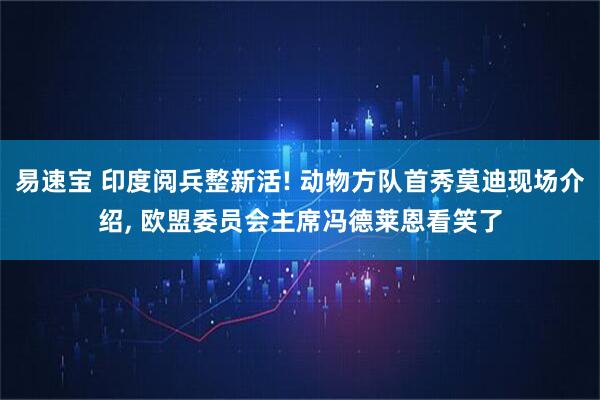 易速宝 印度阅兵整新活! 动物方队首秀莫迪现场介绍, 欧盟委员会主席冯德莱恩看笑了