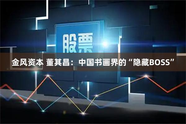 金风资本 董其昌：中国书画界的“隐藏BOSS”