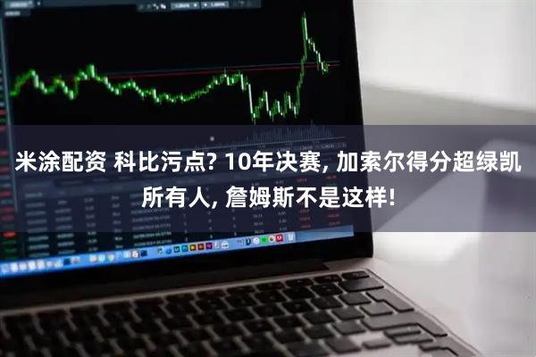 米涂配资 科比污点? 10年决赛, 加索尔得分超绿凯所有人, 詹姆斯不是这样!