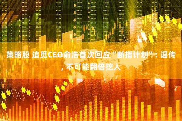 策略股 追觅CEO俞浩首次回应“断指计划”: 谣传, 不可能翻倍挖人