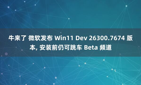 牛来了 微软发布 Win11 Dev 26300.7674 版本, 安装前仍可跳车 Beta 频道