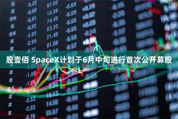 股壹佰 SpaceX计划于6月中旬进行首次公开募股