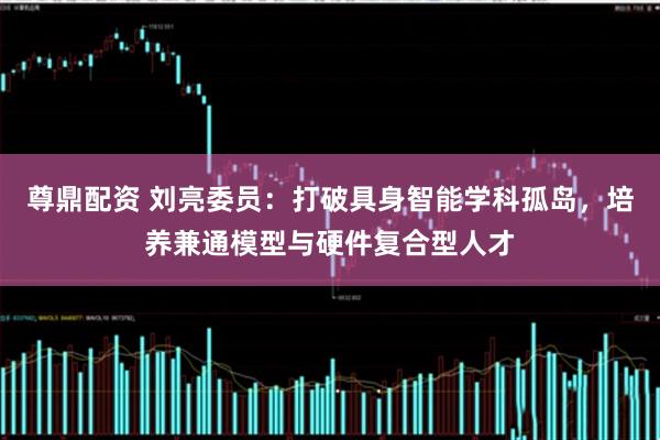 尊鼎配资 刘亮委员：打破具身智能学科孤岛，培养兼通模型与硬件复合型人才