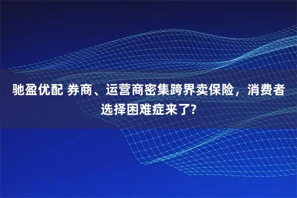 驰盈优配 券商、运营商密集跨界卖保险，消费者选择困难症来了?