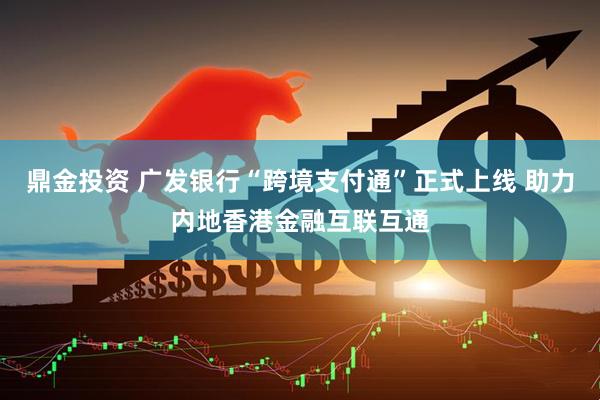 鼎金投资 广发银行“跨境支付通”正式上线 助力内地香港金融互联互通