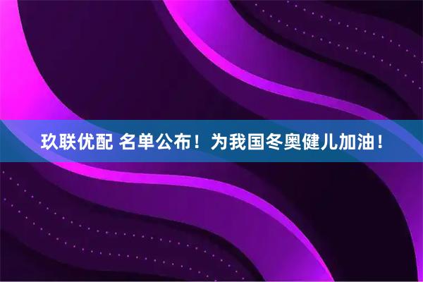 玖联优配 名单公布！为我国冬奥健儿加油！