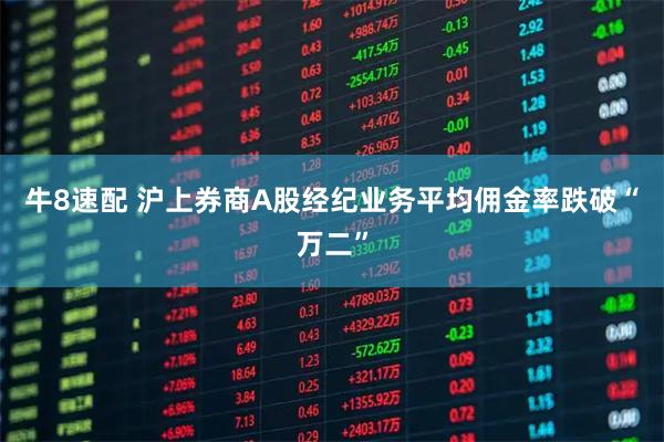 牛8速配 沪上券商A股经纪业务平均佣金率跌破“万二”