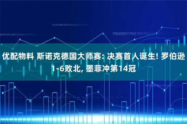 优配物料 斯诺克德国大师赛: 决赛首人诞生! 罗伯逊1-6败北, 墨菲冲第14冠