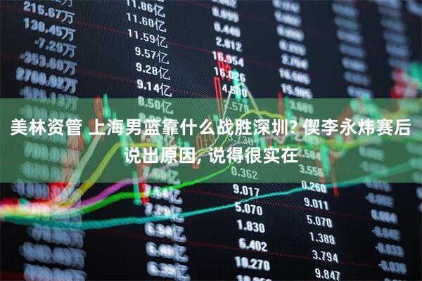 美林资管 上海男篮靠什么战胜深圳? 偰李永炜赛后说出原因, 说得很实在