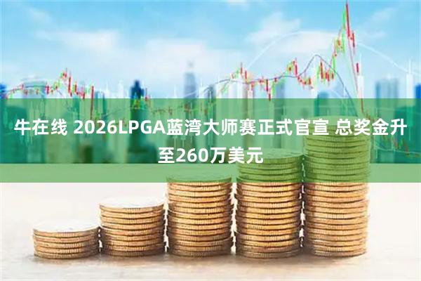 牛在线 2026LPGA蓝湾大师赛正式官宣 总奖金升至260万美元