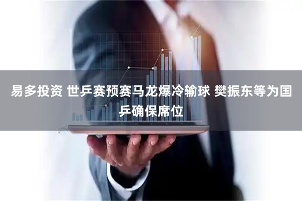 易多投资 世乒赛预赛马龙爆冷输球 樊振东等为国乒确保席位