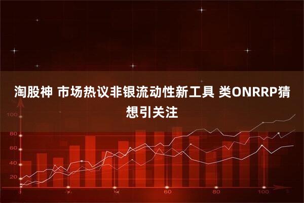 淘股神 市场热议非银流动性新工具 类ONRRP猜想引关注