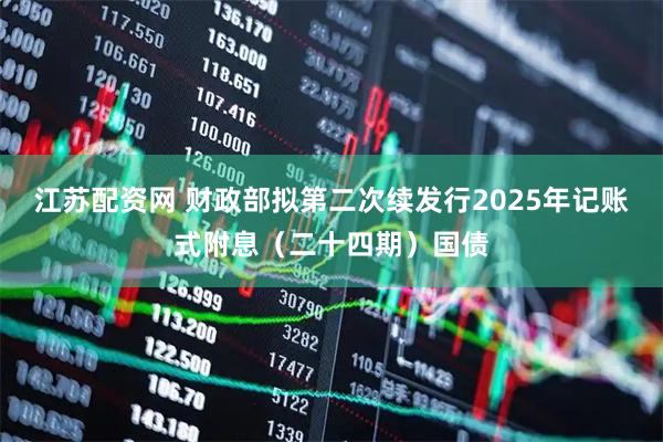江苏配资网 财政部拟第二次续发行2025年记账式附息（二十四期）国债