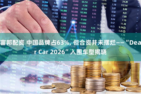 富邦配资 中国品牌占63%, 但合资并未摆烂——“Dear Car 2026”入围车型揭晓