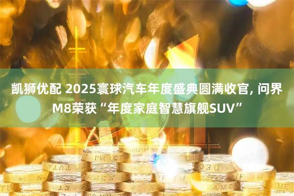 凯狮优配 2025寰球汽车年度盛典圆满收官, 问界M8荣获“年度家庭智慧旗舰SUV”
