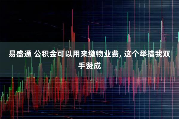 易盛通 公积金可以用来缴物业费, 这个举措我双手赞成
