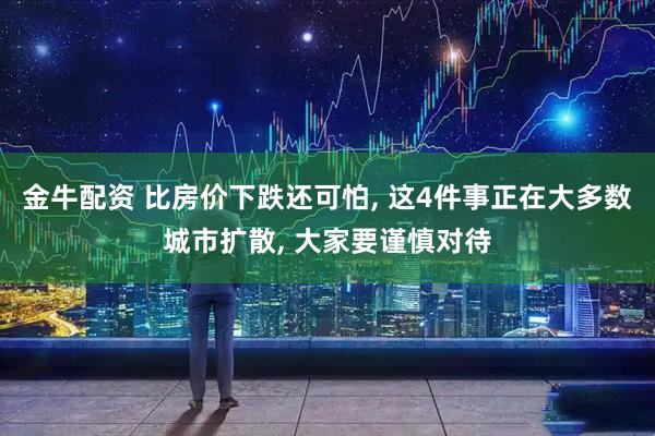 金牛配资 比房价下跌还可怕, 这4件事正在大多数城市扩散, 大家要谨慎对待