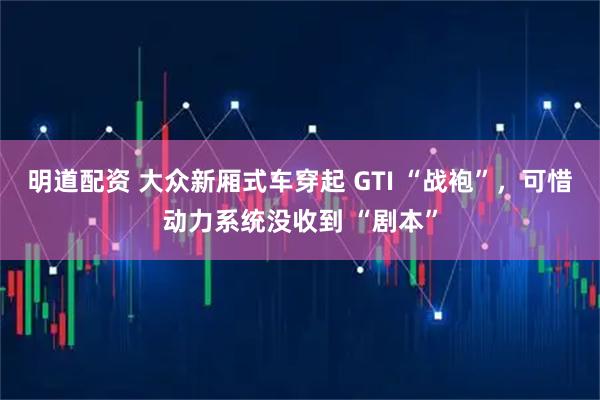明道配资 大众新厢式车穿起 GTI “战袍”，可惜动力系统没收到 “剧本”