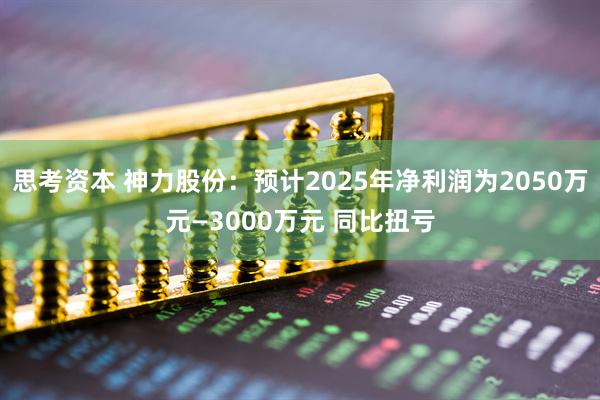 思考资本 神力股份：预计2025年净利润为2050万元—3000万元 同比扭亏