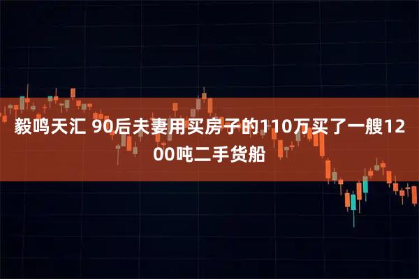 毅鸣天汇 90后夫妻用买房子的110万买了一艘1200吨二手货船