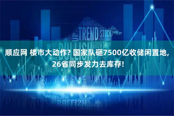 顺应网 楼市大动作? 国家队砸7500亿收储闲置地, 26省同步发力去库存!
