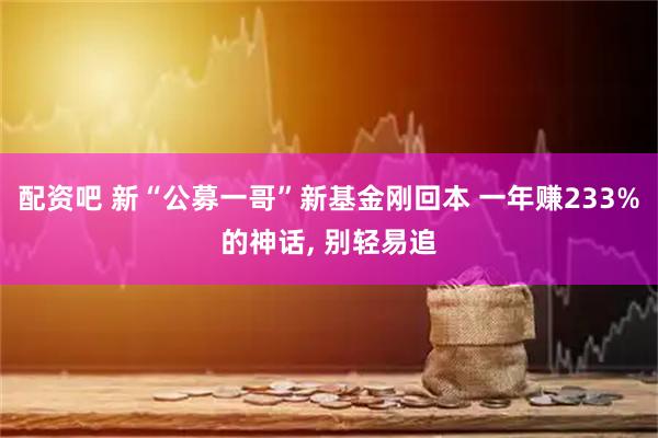 配资吧 新“公募一哥”新基金刚回本 一年赚233%的神话, 别轻易追