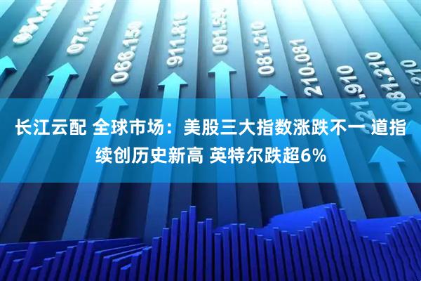 长江云配 全球市场：美股三大指数涨跌不一 道指续创历史新高 英特尔跌超6%