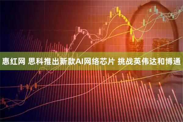 惠红网 思科推出新款AI网络芯片 挑战英伟达和博通