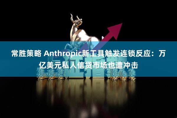 常胜策略 Anthropic新工具触发连锁反应：万亿美元私人信贷市场也遭冲击