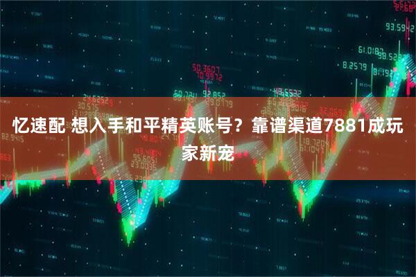 忆速配 想入手和平精英账号？靠谱渠道7881成玩家新宠