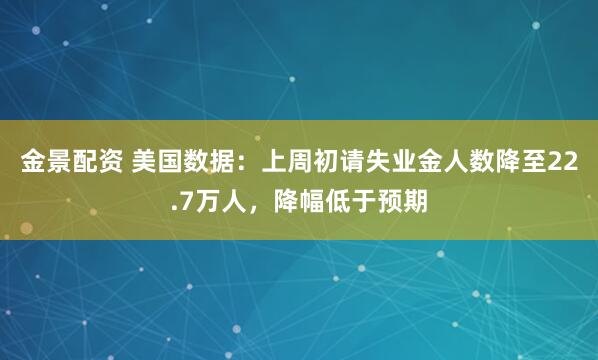 金景配资 美国数据：上周初请失业金人数降至22.7万人，降幅低于预期
