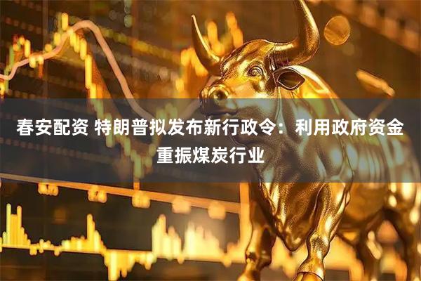 春安配资 特朗普拟发布新行政令：利用政府资金重振煤炭行业