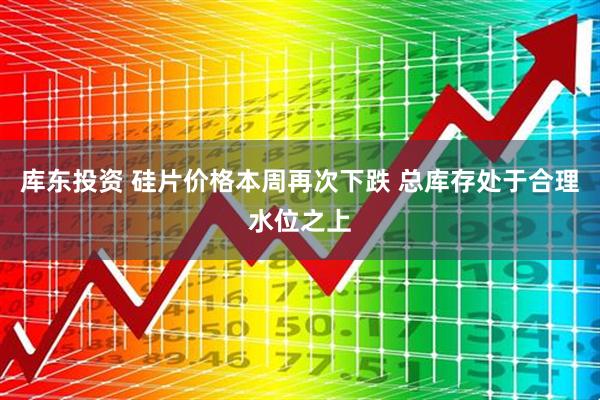 库东投资 硅片价格本周再次下跌 总库存处于合理水位之上